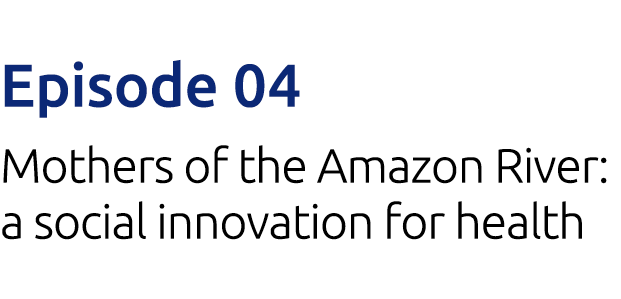 Episode 04 Mothers of the Amazon River: a social innovation for health